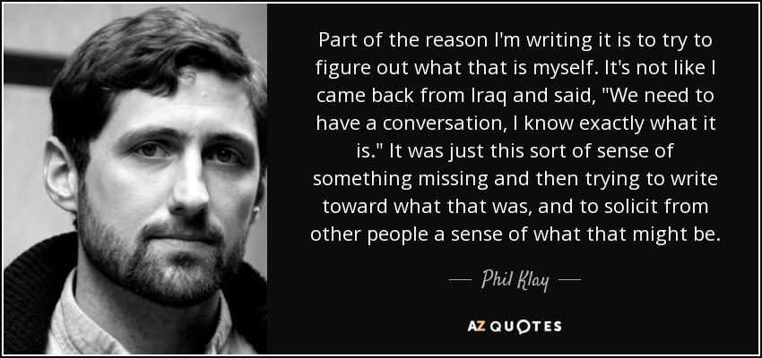 Part of the reason I'm writing it is to try to figure out what that is myself. It's not like I came back from Iraq and said, 