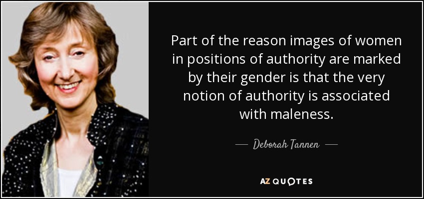 Part of the reason images of women in positions of authority are marked by their gender is that the very notion of authority is associated with maleness. - Deborah Tannen