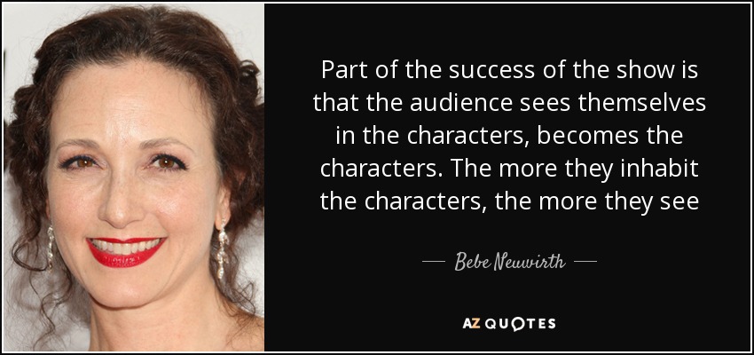 Part of the success of the show is that the audience sees themselves in the characters, becomes the characters. The more they inhabit the characters, the more they see - Bebe Neuwirth