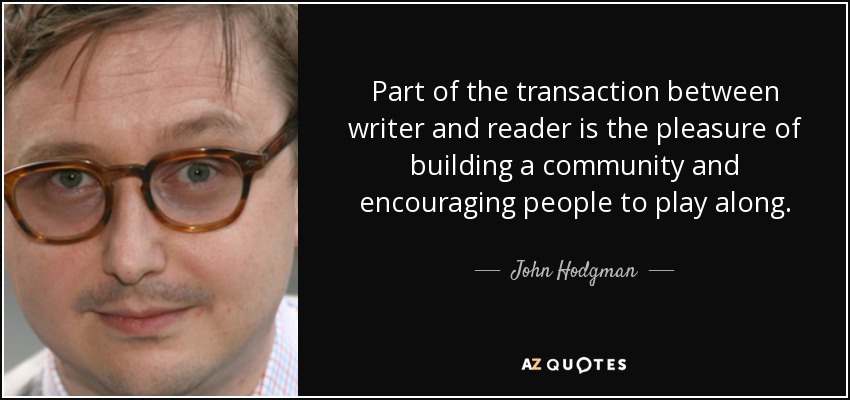 Part of the transaction between writer and reader is the pleasure of building a community and encouraging people to play along. - John Hodgman