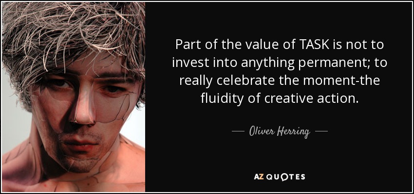 Part of the value of TASK is not to invest into anything permanent; to really celebrate the moment-the fluidity of creative action. - Oliver Herring
