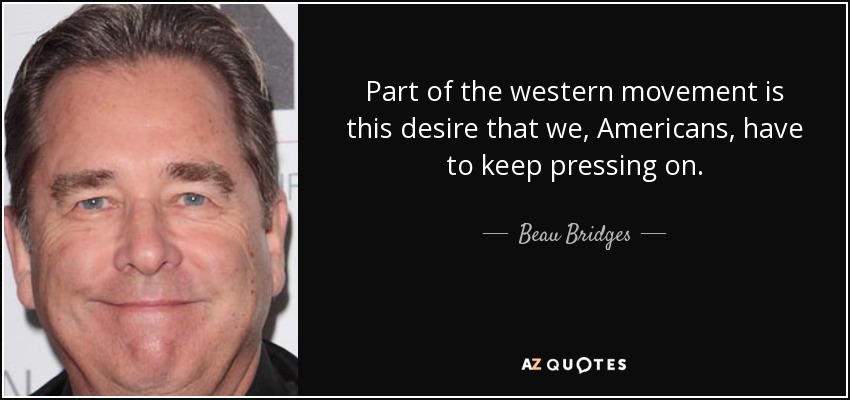 Part of the western movement is this desire that we, Americans, have to keep pressing on. - Beau Bridges