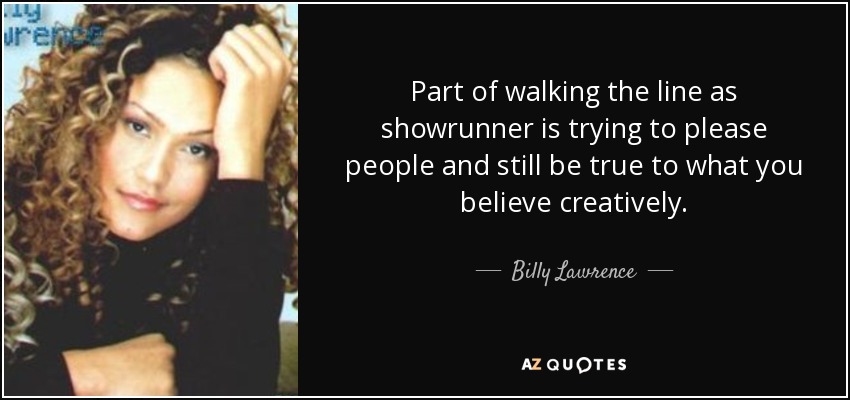 Part of walking the line as showrunner is trying to please people and still be true to what you believe creatively. - Billy Lawrence