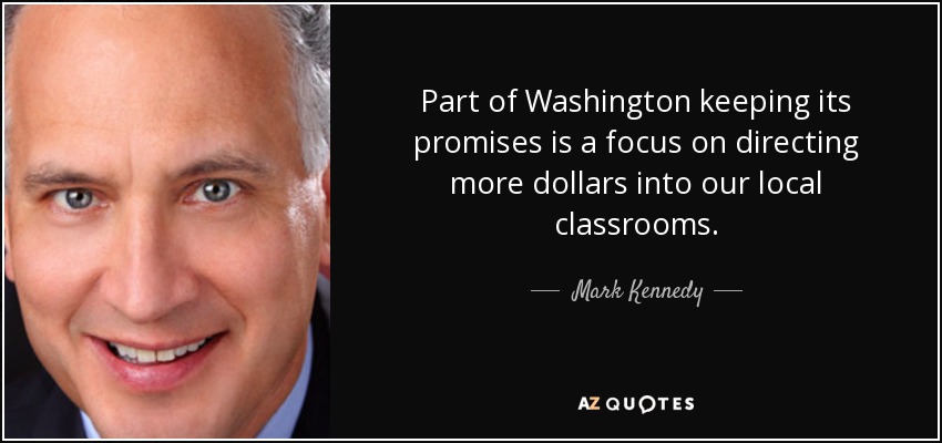 Part of Washington keeping its promises is a focus on directing more dollars into our local classrooms. - Mark Kennedy