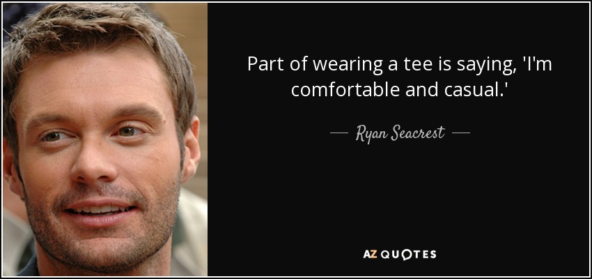 Part of wearing a tee is saying, 'I'm comfortable and casual.' - Ryan Seacrest