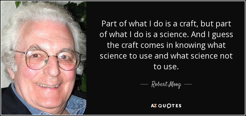 Part of what I do is a craft, but part of what I do is a science. And I guess the craft comes in knowing what science to use and what science not to use. - Robert Moog