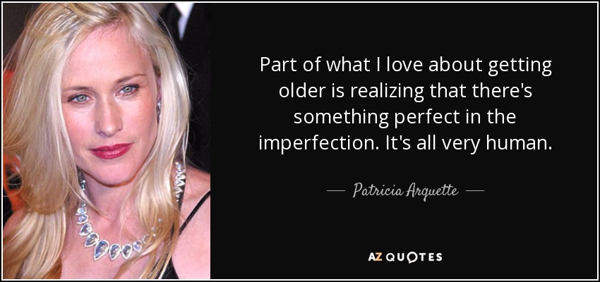 Part of what I love about getting older is realizing that there's something perfect in the imperfection. It's all very human. - Patricia Arquette