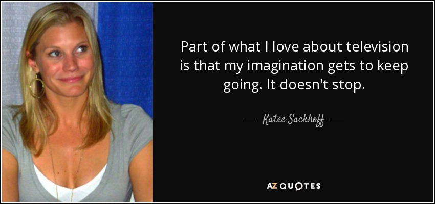 Part of what I love about television is that my imagination gets to keep going. It doesn't stop. - Katee Sackhoff