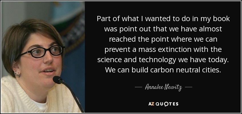 Part of what I wanted to do in my book was point out that we have almost reached the point where we can prevent a mass extinction with the science and technology we have today. We can build carbon neutral cities. - Annalee Newitz