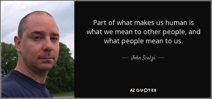 Part of what makes us human is what we mean to other people, and what people mean to us. - John Scalzi