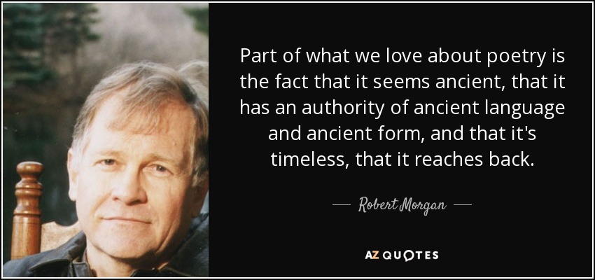 Part of what we love about poetry is the fact that it seems ancient, that it has an authority of ancient language and ancient form, and that it's timeless, that it reaches back. - Robert Morgan