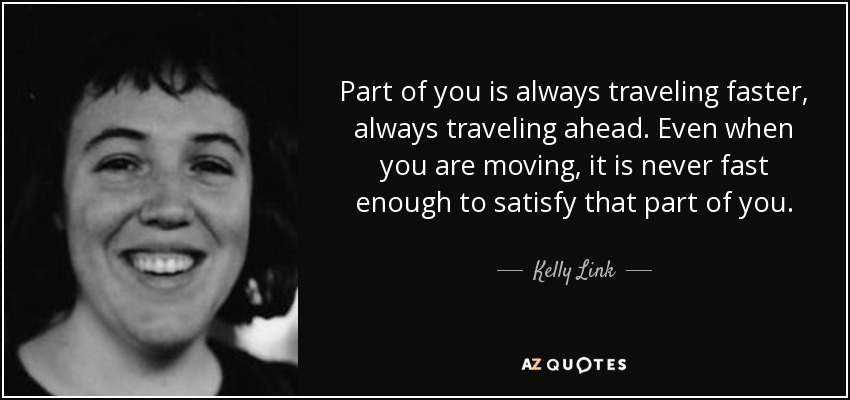 Part of you is always traveling faster, always traveling ahead. Even when you are moving, it is never fast enough to satisfy that part of you. - Kelly Link