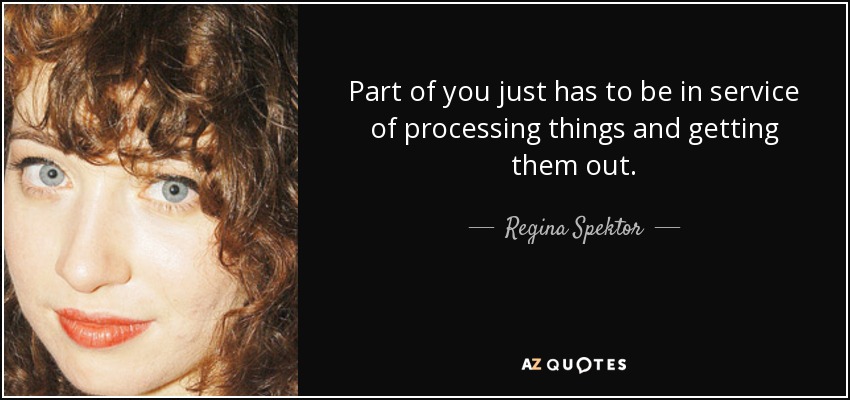 Part of you just has to be in service of processing things and getting them out. - Regina Spektor