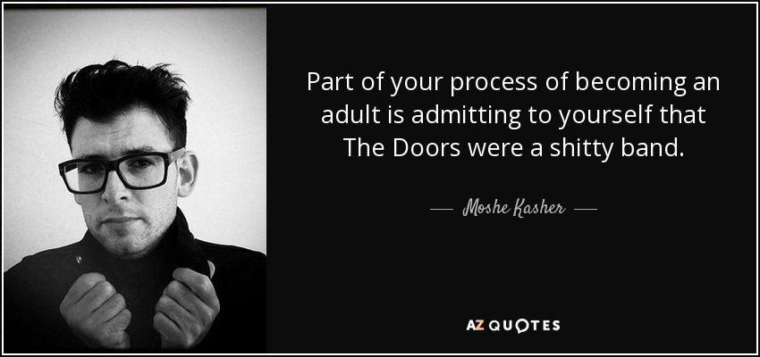 Part of your process of becoming an adult is admitting to yourself that The Doors were a shitty band. - Moshe Kasher