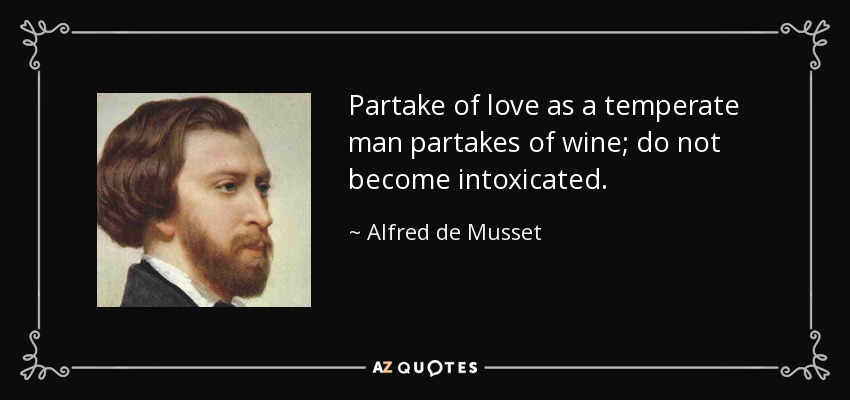 Partake of love as a temperate man partakes of wine; do not become intoxicated. - Alfred de Musset