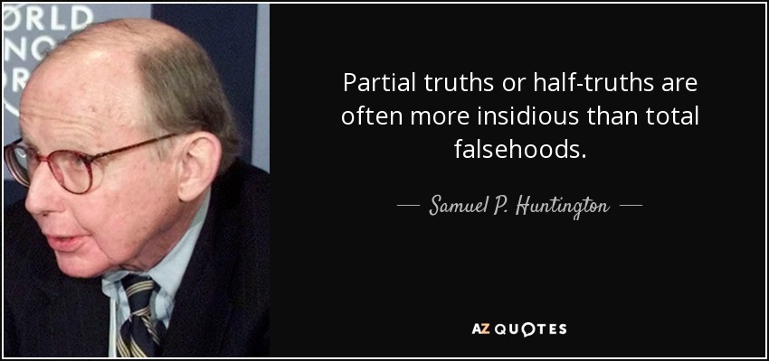 Partial truths or half-truths are often more insidious than total falsehoods. - Samuel P. Huntington