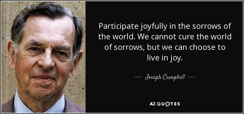 Participate joyfully in the sorrows of the world. We cannot cure the world of sorrows, but we can choose to live in joy. - Joseph Campbell