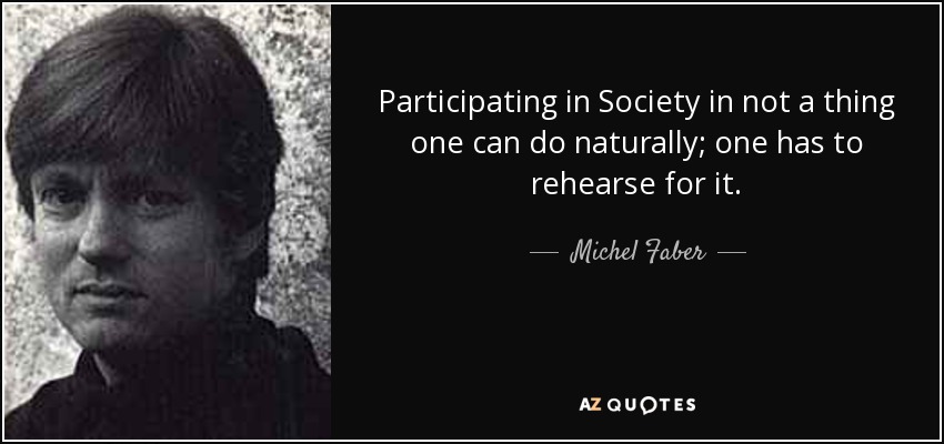 Participating in Society in not a thing one can do naturally; one has to rehearse for it. - Michel Faber