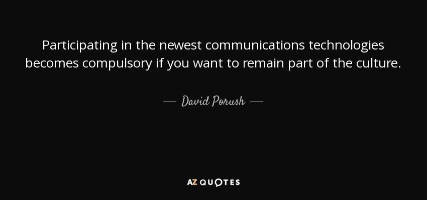 Participating in the newest communications technologies becomes compulsory if you want to remain part of the culture. - David Porush