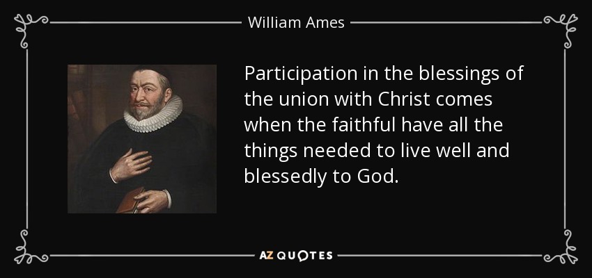 Participation in the blessings of the union with Christ comes when the faithful have all the things needed to live well and blessedly to God. - William Ames