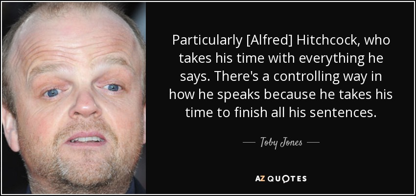 Particularly [Alfred] Hitchcock, who takes his time with everything he says. There's a controlling way in how he speaks because he takes his time to finish all his sentences. - Toby Jones