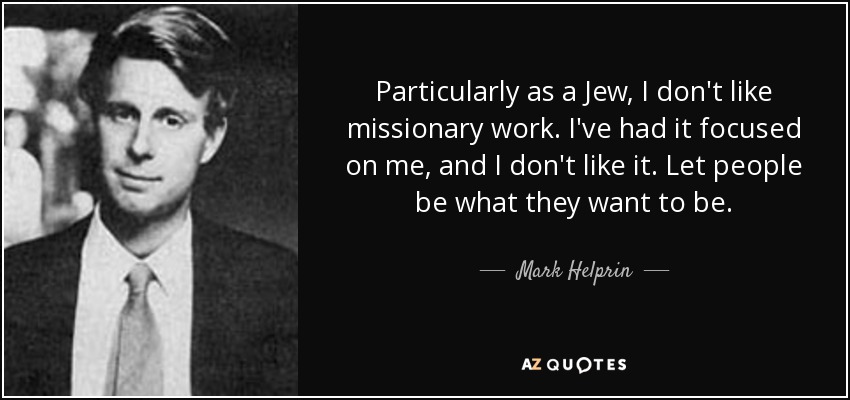 Particularly as a Jew, I don't like missionary work. I've had it focused on me, and I don't like it. Let people be what they want to be. - Mark Helprin