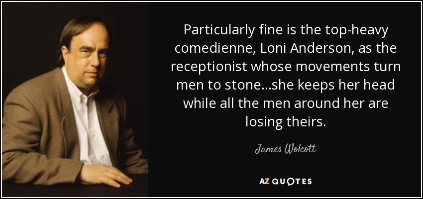 Particularly fine is the top-heavy comedienne, Loni Anderson, as the receptionist whose movements turn men to stone...she keeps her head while all the men around her are losing theirs. - James Wolcott