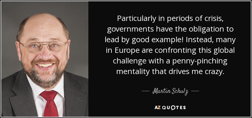 Particularly in periods of crisis, governments have the obligation to lead by good example! Instead, many in Europe are confronting this global challenge with a penny-pinching mentality that drives me crazy. - Martin Schulz