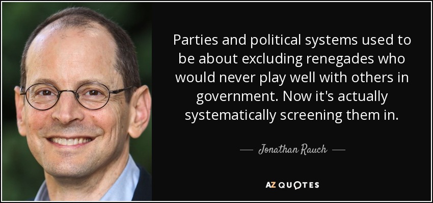 Parties and political systems used to be about excluding renegades who would never play well with others in government. Now it's actually systematically screening them in. - Jonathan Rauch