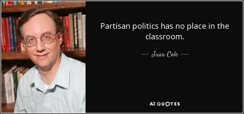 Partisan politics has no place in the classroom. - Juan Cole