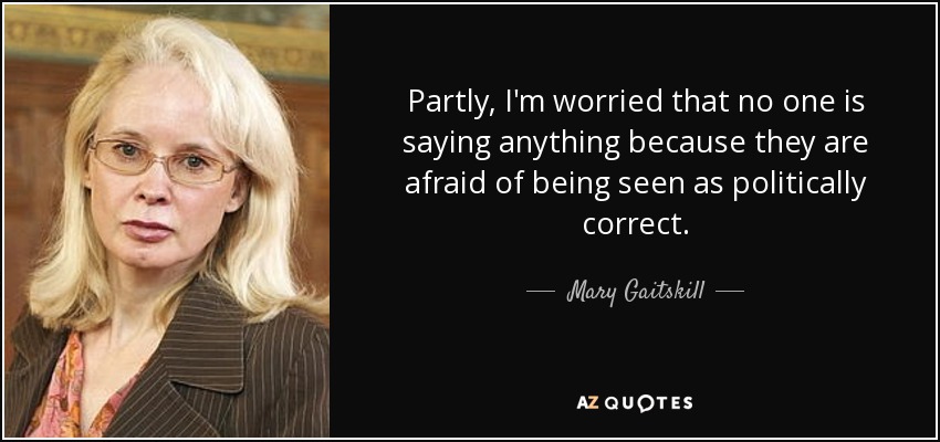 Partly, I'm worried that no one is saying anything because they are afraid of being seen as politically correct. - Mary Gaitskill