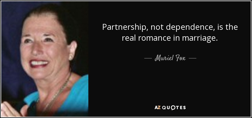 Partnership, not dependence, is the real romance in marriage. - Muriel Fox