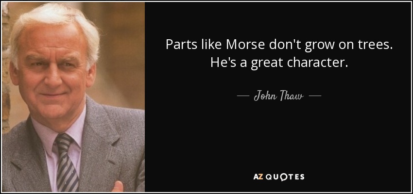 Parts like Morse don't grow on trees. He's a great character. - John Thaw