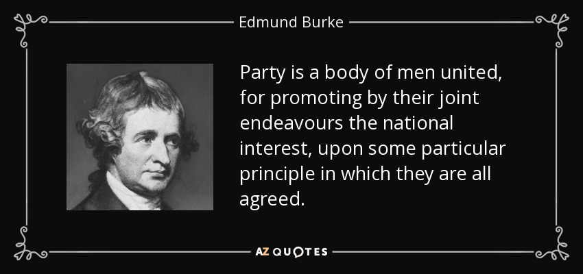 Party is a body of men united, for promoting by their joint endeavours the national interest, upon some particular principle in which they are all agreed. - Edmund Burke