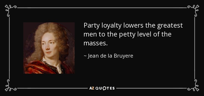 Party loyalty lowers the greatest men to the petty level of the masses. - Jean de la Bruyere