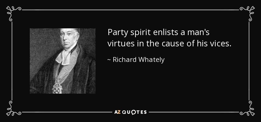 Party spirit enlists a man's virtues in the cause of his vices. - Richard Whately