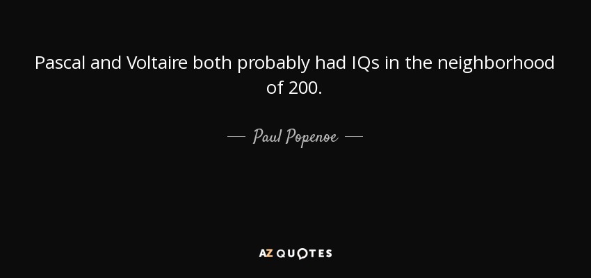 Pascal and Voltaire both probably had IQs in the neighborhood of 200. - Paul Popenoe