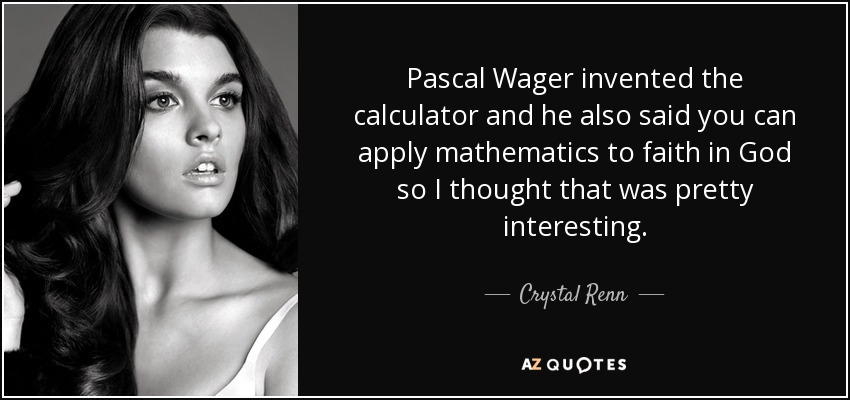 Pascal Wager invented the calculator and he also said you can apply mathematics to faith in God so I thought that was pretty interesting. - Crystal Renn