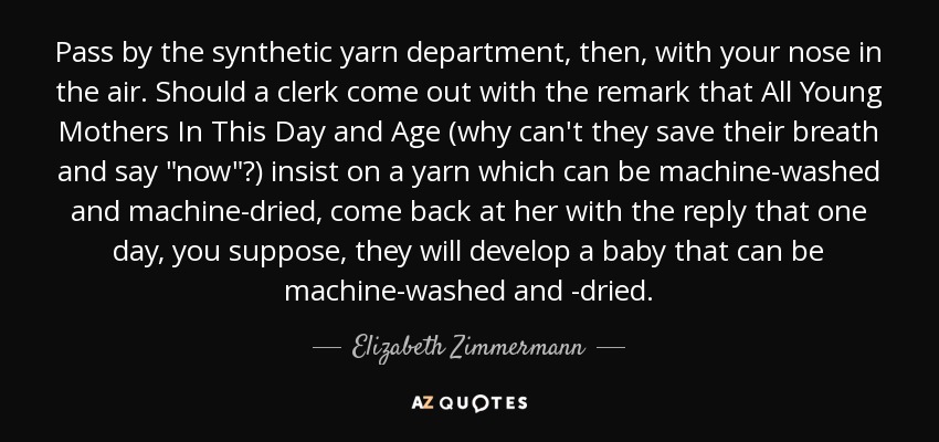 Pass by the synthetic yarn department, then, with your nose in the air. Should a clerk come out with the remark that All Young Mothers In This Day and Age (why can't they save their breath and say 