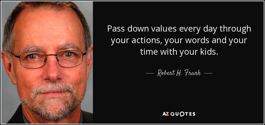 Pass down values every day through your actions, your words and your time with your kids. - Robert H. Frank