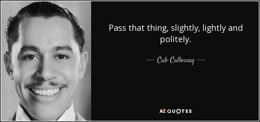 Pass that thing, slightly, lightly and politely. - Cab Calloway