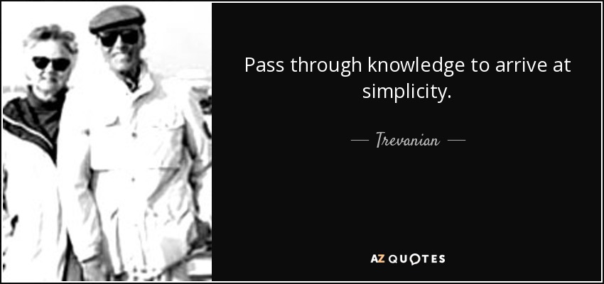 Pass through knowledge to arrive at simplicity. - Trevanian