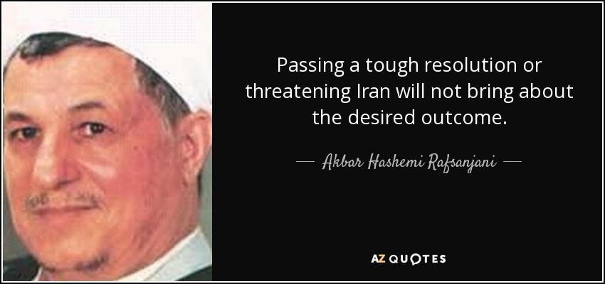 Passing a tough resolution or threatening Iran will not bring about the desired outcome. - Akbar Hashemi Rafsanjani
