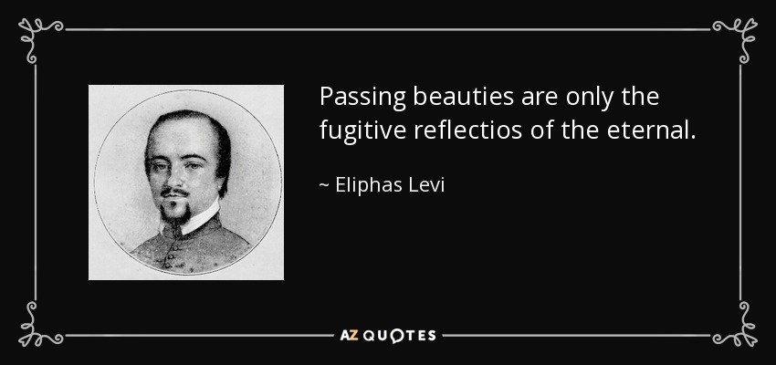 Passing beauties are only the fugitive reflectios of the eternal. - Eliphas Levi