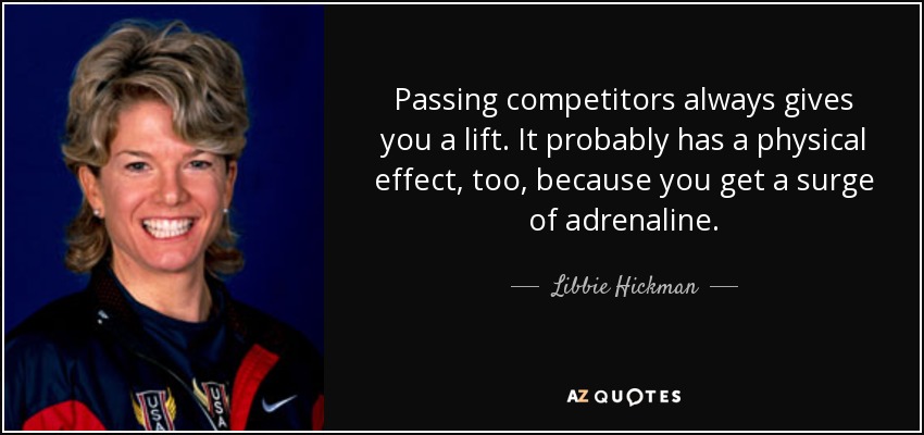 Passing competitors always gives you a lift. It probably has a physical effect, too, because you get a surge of adrenaline. - Libbie Hickman