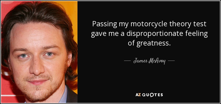 Passing my motorcycle theory test gave me a disproportionate feeling of greatness. - James McAvoy