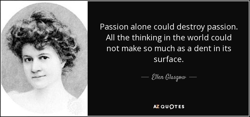 Passion alone could destroy passion. All the thinking in the world could not make so much as a dent in its surface. - Ellen Glasgow
