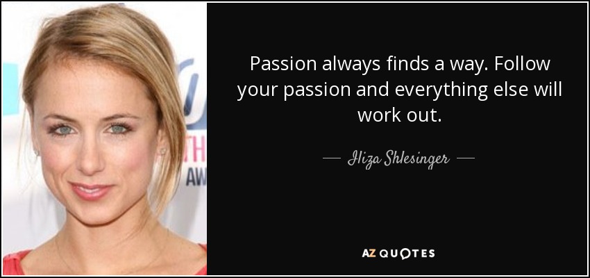 Passion always finds a way. Follow your passion and everything else will work out. - Iliza Shlesinger