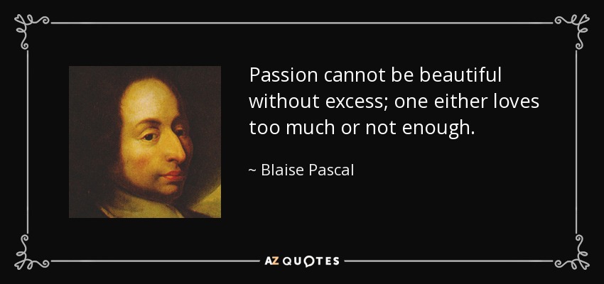 Passion cannot be beautiful without excess; one either loves too much or not enough. - Blaise Pascal