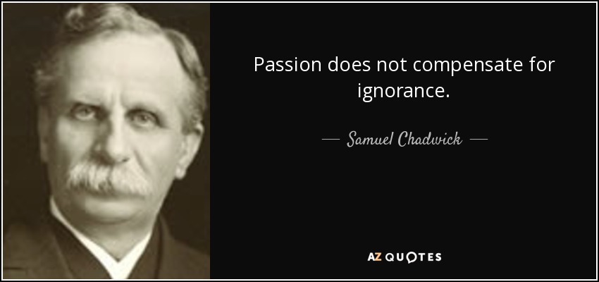 Passion does not compensate for ignorance. - Samuel Chadwick